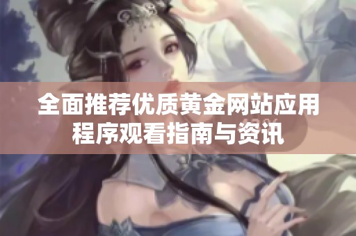 全面推薦優(yōu)質(zhì)黃金網(wǎng)站應(yīng)用程序觀看指南與資訊 全面推薦優(yōu)質(zhì)黃金網(wǎng)站應(yīng)用程序觀看指南與資訊