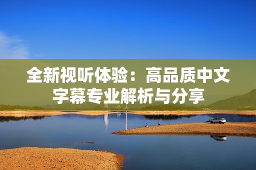 全新視聽體驗(yàn)：高品質(zhì)中文字幕專業(yè)解析與分享