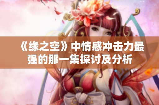 《緣之空》中情感沖擊力最強(qiáng)的那一集探討及分析