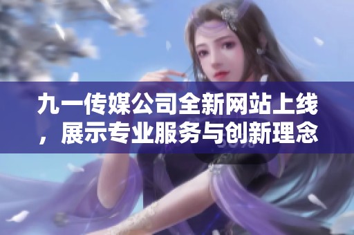 九一傳媒公司全新網(wǎng)站上線，展示專業(yè)服務(wù)與創(chuàng)新理念