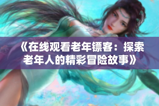 《在線觀看老年鏢客：探索老年人的精彩冒險故事》