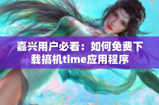 嘉興用戶(hù)必看：如何免費(fèi)下載搞機(jī)time應(yīng)用程序
