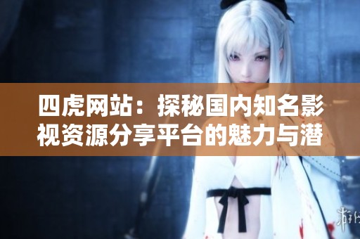 四虎網(wǎng)站：探秘國內(nèi)知名影視資源分享平臺的魅力與潛力