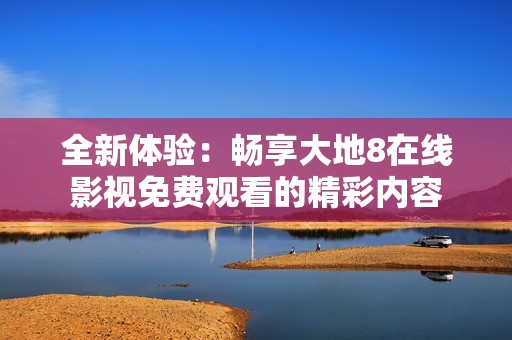 全新體驗(yàn)：暢享大地8在線影視免費(fèi)觀看的精彩內(nèi)容
