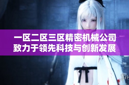 一區(qū)二區(qū)三區(qū)精密機械公司致力于領(lǐng)先科技與創(chuàng)新發(fā)展