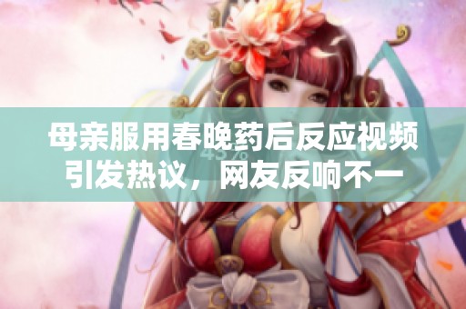 母親服用春晚藥后反應(yīng)視頻引發(fā)熱議，網(wǎng)友反響不一