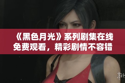 《黑色月光》系列劇集在線免費(fèi)觀看<div id= 《黑色月光》系列劇集在線免費(fèi)觀看,精彩劇情不容錯過