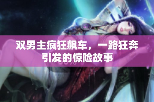 雙男主瘋狂飆車，一路狂奔引發(fā)的驚險(xiǎn)故事