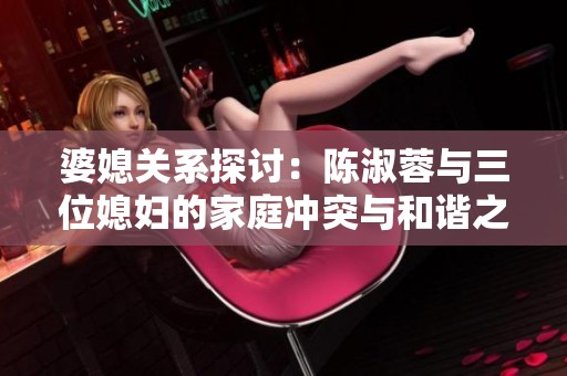 婆媳關(guān)系探討：陳淑蓉與三位媳婦的家庭沖突與和諧之道