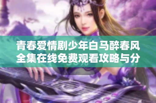 青春愛情劇少年白馬醉春風全集在線免費觀看攻略與分享
