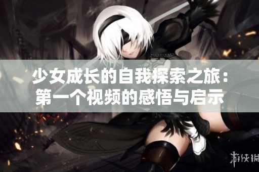 少女成長(zhǎng)的自我探索之旅：第一個(gè)視頻的感悟與啟示