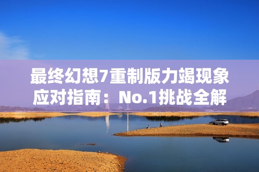 最終幻想7重制版力竭現(xiàn)象應(yīng)對指南：No.1挑戰(zhàn)全解析