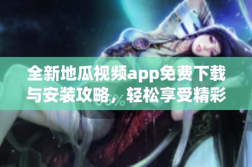 全新地瓜視頻app免費下載與安裝攻略<div   id=