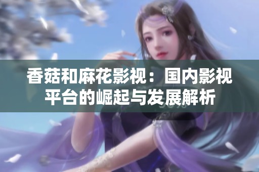 香菇和麻花影視：國內(nèi)影視平臺的崛起與發(fā)展解析