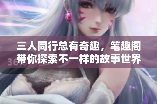 三人同行總有奇趣，筆趣閣帶你探索不一樣的故事世界