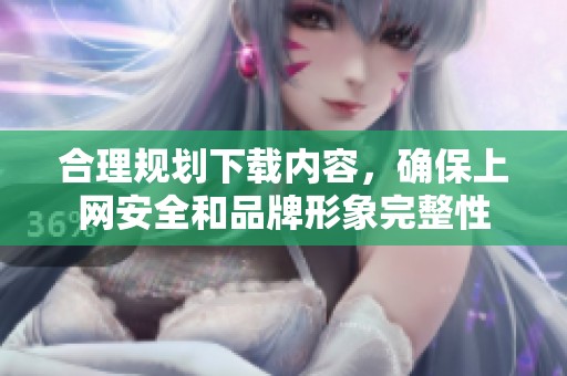 合理規(guī)劃下載內(nèi)容，確保上網(wǎng)安全和品牌形象完整性