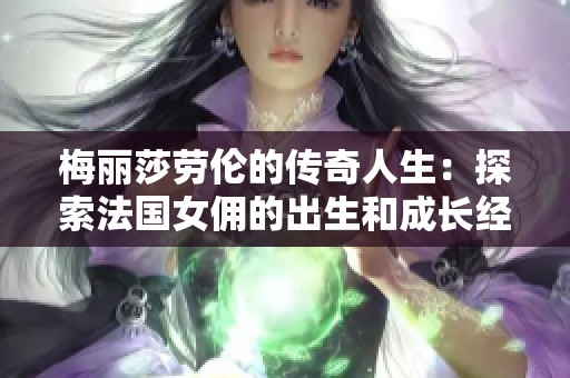 梅麗莎勞倫的傳奇人生：探索法國女傭的出生和成長經(jīng)歷