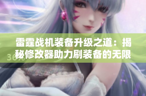 雷霆戰(zhàn)機裝備升級之道：揭秘修改器助力刷裝備的無限魅力