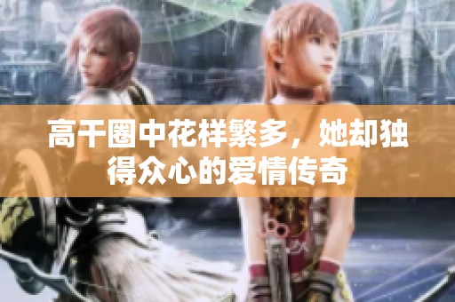 高干圈中花樣繁多，她卻獨得眾心的愛情傳奇