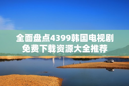 全面盤點(diǎn)4399韓國電視劇免費(fèi)下載資源大全推薦