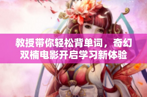 教授帶你輕松背單詞，奇幻雙楠電影開啟學(xué)習(xí)新體驗