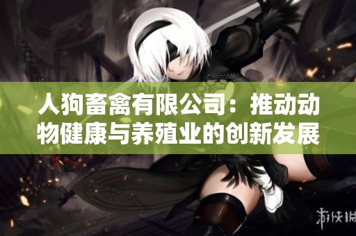 人狗畜禽有限公司：推動(dòng)動(dòng)物健康與養(yǎng)殖業(yè)的創(chuàng)新發(fā)展