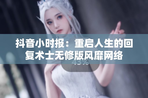 抖音小時報：重啟人生的回復術士無修版風靡網(wǎng)絡