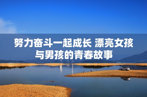 努力奮斗一起成長 漂亮女孩與男孩的青春故事