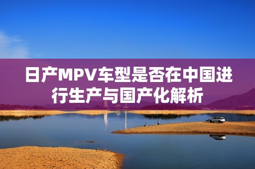 日產(chǎn)MPV車型是否在中國進(jìn)行生產(chǎn)與國產(chǎn)化解析