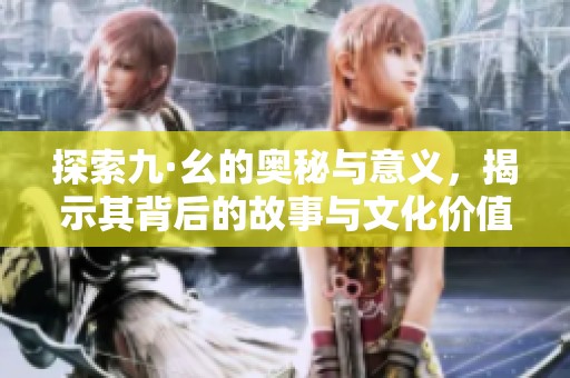 探索九·幺的奧秘與意義，揭示其背后的故事與文化價值