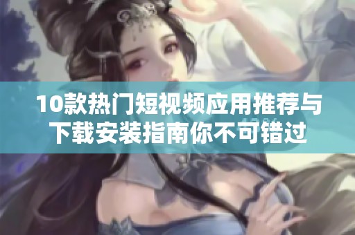 10款熱門短視頻應(yīng)用推薦與下載安裝指南你不可錯過