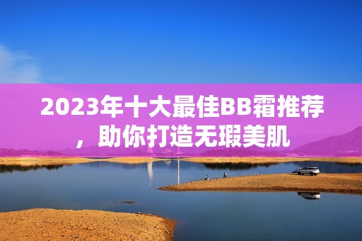 2023年十大最佳BB霜推薦<div   id=