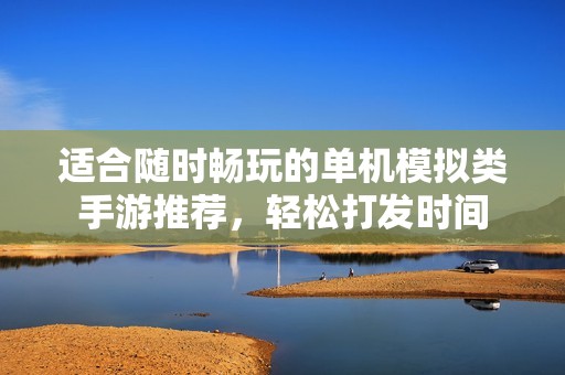 適合隨時暢玩的單機(jī)模擬類手游推薦，輕松打發(fā)時間