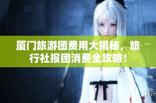 廈門旅游團費用大揭秘，旅行社報團消費全攻略！