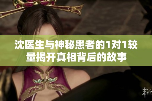 沈醫(yī)生與神秘患者的1對(duì)1較量揭開(kāi)真相背后的故事
