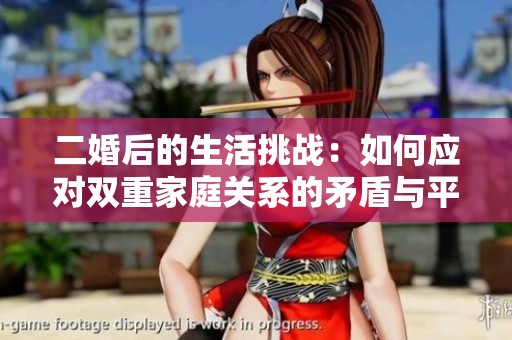 二婚后的生活挑戰(zhàn)：如何應(yīng)對雙重家庭關(guān)系的矛盾與平衡