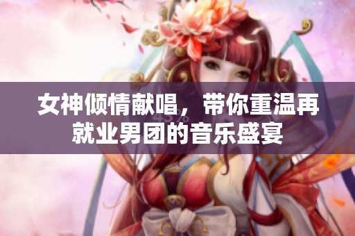 女神傾情獻唱，帶你重溫再就業(yè)男團的音樂盛宴