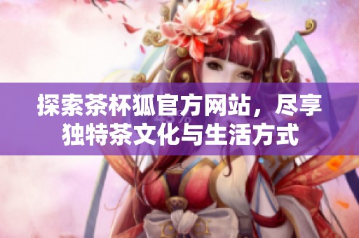 探索茶杯狐官方網(wǎng)站，盡享獨(dú)特茶文化與生活方式