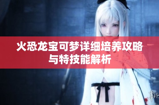 火恐龍寶可夢詳細培養(yǎng)攻略與特技能解析