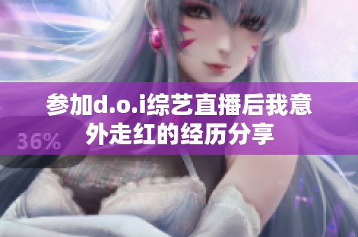 參加d.o.i綜藝直播后我意外走紅的經(jīng)歷分享