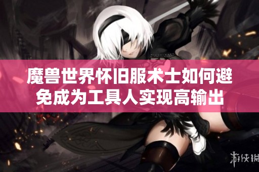 魔獸世界懷舊服術(shù)士如何避免成為工具人實現(xiàn)高輸出