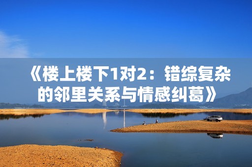 《樓上樓下1對2：錯綜復雜的鄰里關系與情感糾葛》