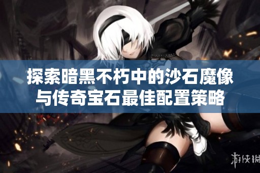 探索暗黑不朽中的沙石魔像與傳奇寶石最佳配置策略