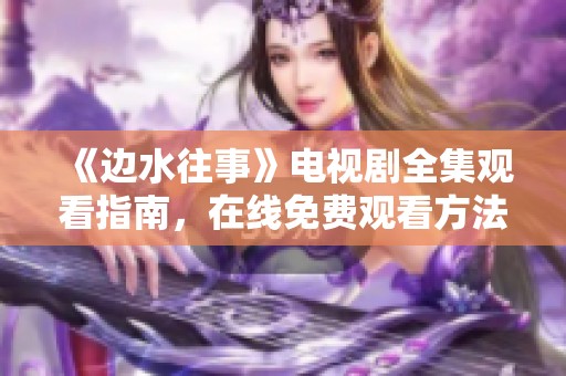 《邊水往事》電視劇全集觀看指南，在線免費(fèi)觀看方法揭秘