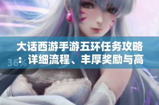 大話西游手游五環(huán)任務(wù)攻略：詳細(xì)流程、豐厚獎(jiǎng)勵(lì)與高效完成技巧分享