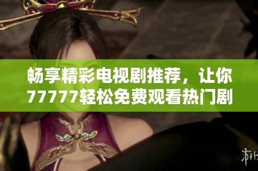 暢享精彩電視劇推薦，讓你77777輕松免費(fèi)觀看熱門(mén)劇集