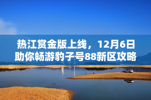 熱江賞金版上線，12月6日助你暢游豹子號88新區(qū)攻略全解析