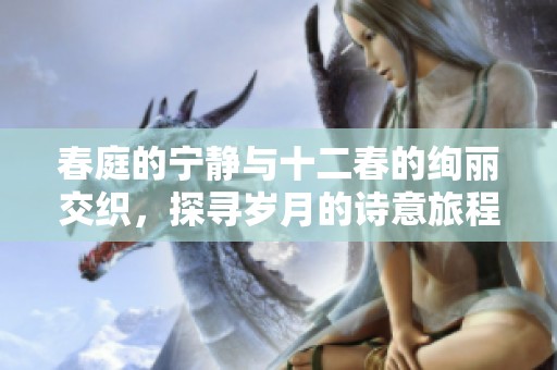 春庭的寧?kù)o與十二春的絢麗交織，探尋歲月的詩(shī)意旅程