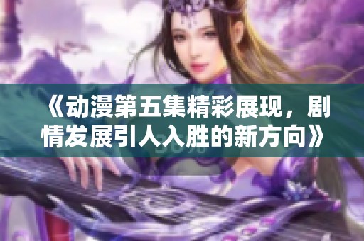 《動漫第五集精彩展現(xiàn)<div id= 《動漫第五集精彩展現(xiàn),劇情發(fā)展引人入勝的新方向》