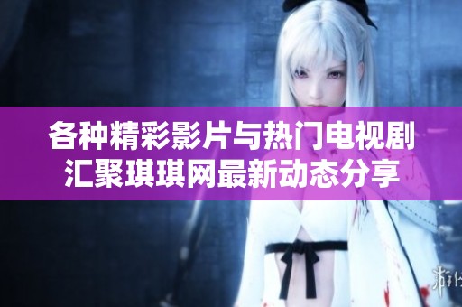 各種精彩影片與熱門電視劇匯聚琪琪網(wǎng)最新動態(tài)分享